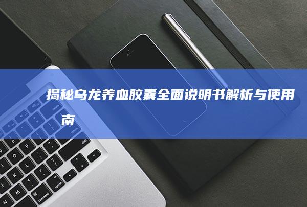 揭秘乌龙养血胶囊：全面说明书解析与使用指南